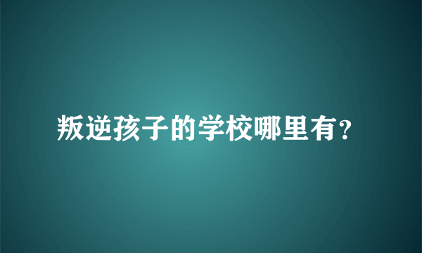 叛逆孩子的学校哪里有？