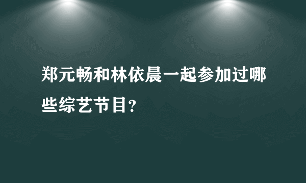 郑元畅和林依晨一起参加过哪些综艺节目？