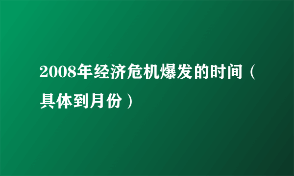 2008年经济危机爆发的时间（具体到月份）