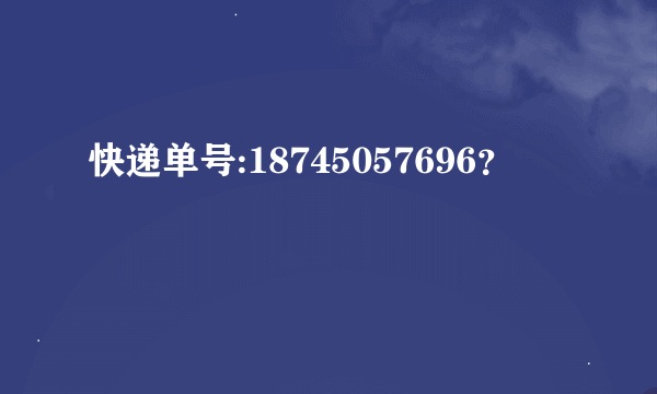 快递单号:18745057696？