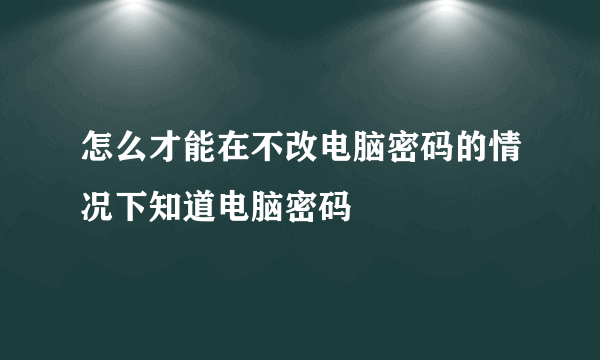 怎么才能在不改电脑密码的情况下知道电脑密码