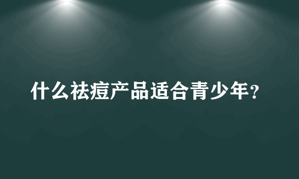 什么祛痘产品适合青少年？