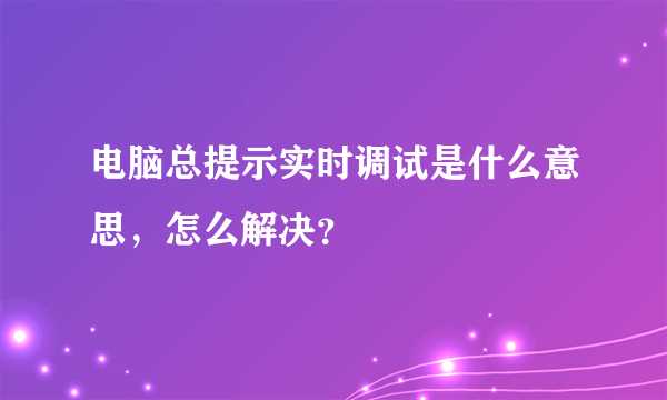 电脑总提示实时调试是什么意思，怎么解决？