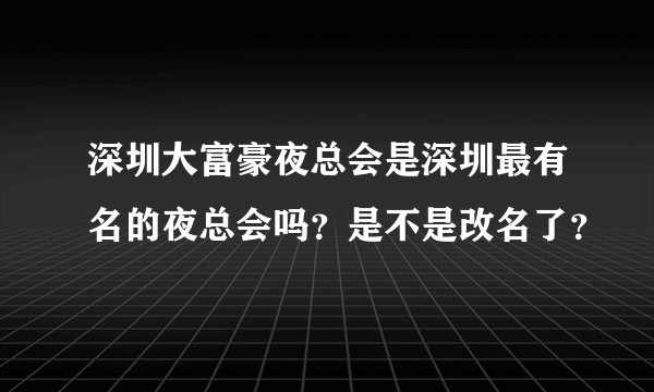 深圳大富豪夜总会是深圳最有名的夜总会吗？是不是改名了？