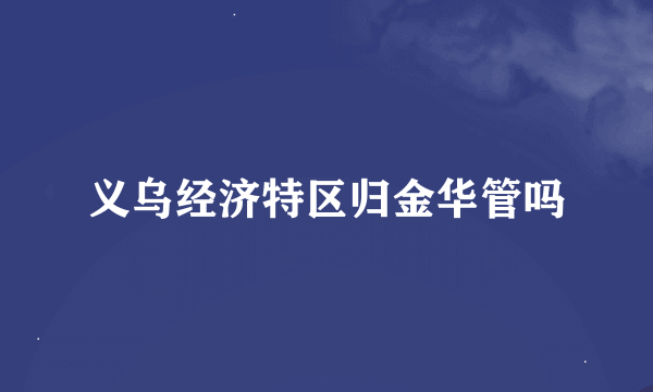 义乌经济特区归金华管吗