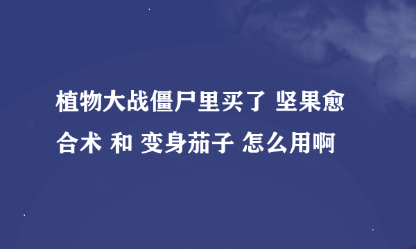 植物大战僵尸里买了 坚果愈合术 和 变身茄子 怎么用啊