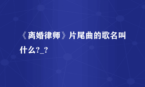 《离婚律师》片尾曲的歌名叫什么?_?