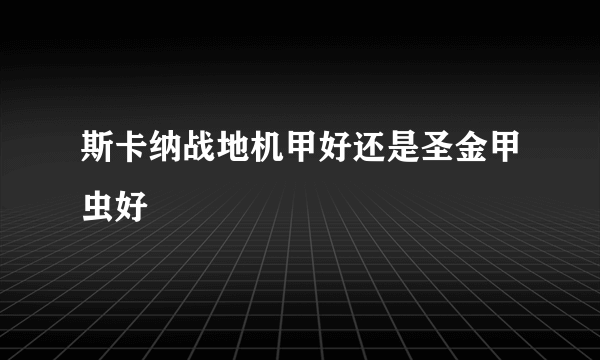 斯卡纳战地机甲好还是圣金甲虫好