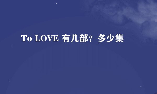 To LOVE 有几部？多少集