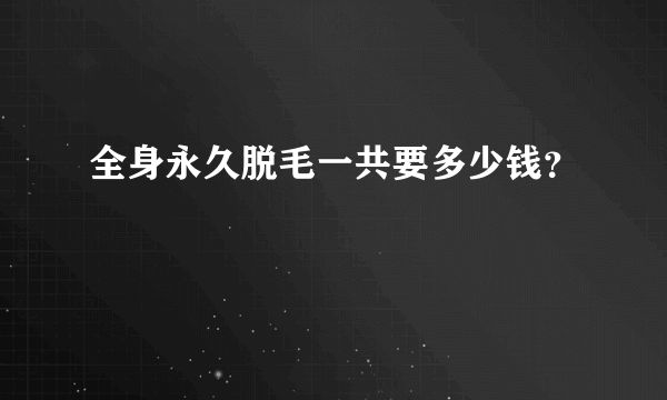 全身永久脱毛一共要多少钱？