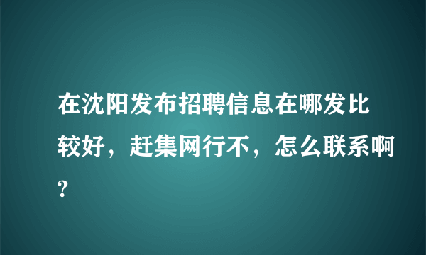 在沈阳发布招聘信息在哪发比较好，赶集网行不，怎么联系啊?