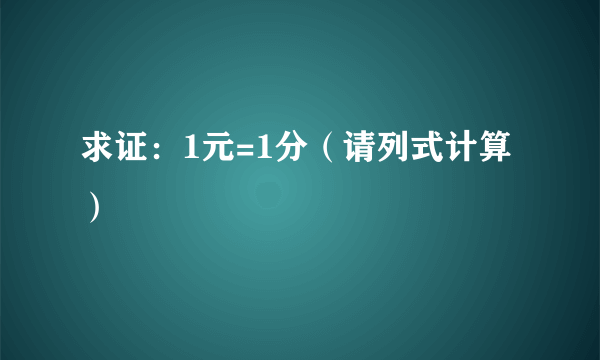 求证：1元=1分（请列式计算）