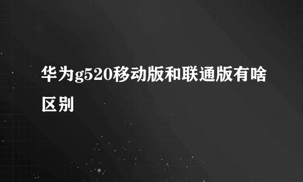 华为g520移动版和联通版有啥区别