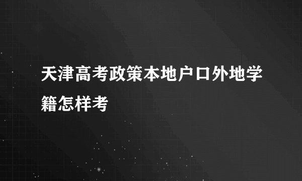 天津高考政策本地户口外地学籍怎样考