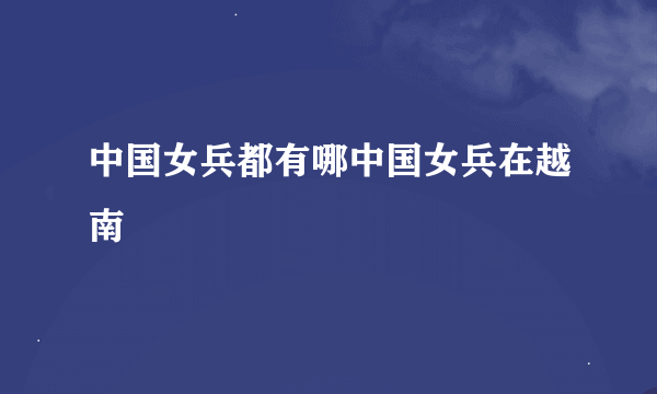 中国女兵都有哪中国女兵在越南