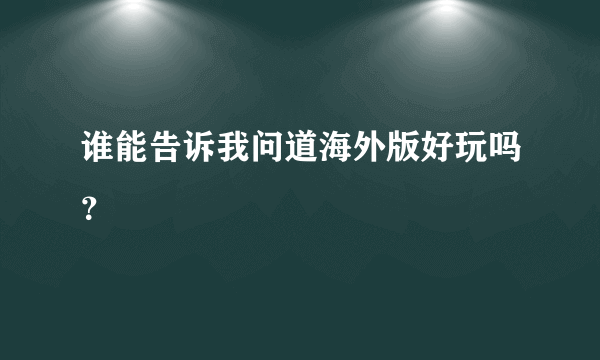 谁能告诉我问道海外版好玩吗？