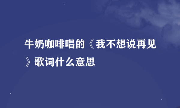 牛奶咖啡唱的《我不想说再见》歌词什么意思