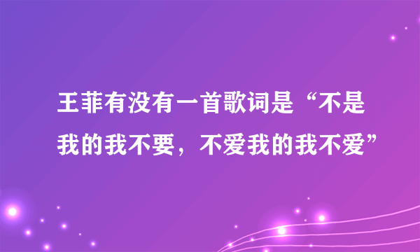 王菲有没有一首歌词是“不是我的我不要，不爱我的我不爱”