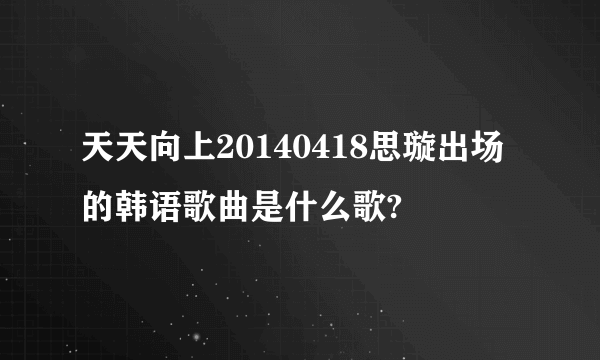 天天向上20140418思璇出场的韩语歌曲是什么歌?