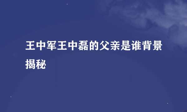 王中军王中磊的父亲是谁背景揭秘