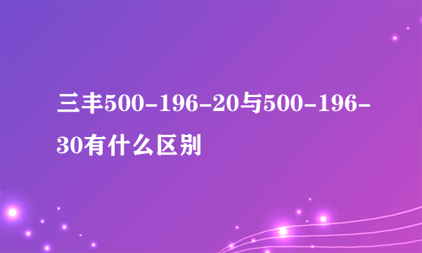 三丰500-196-20与500-196-30有什么区别