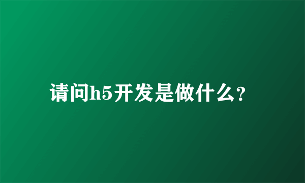 请问h5开发是做什么？