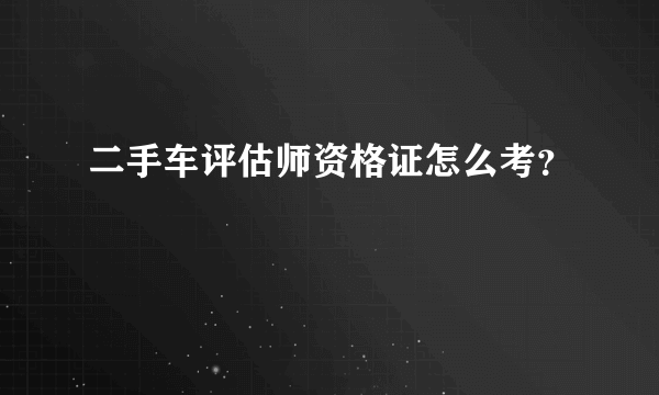 二手车评估师资格证怎么考？