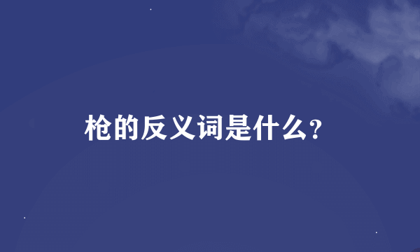 枪的反义词是什么？