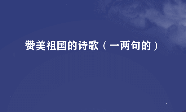 赞美祖国的诗歌（一两句的）