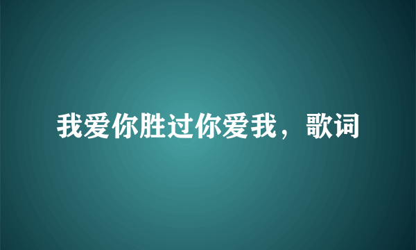 我爱你胜过你爱我，歌词