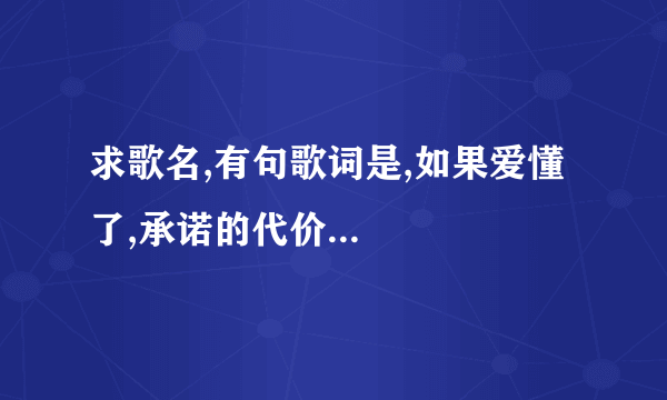 求歌名,有句歌词是,如果爱懂了,承诺的代价...