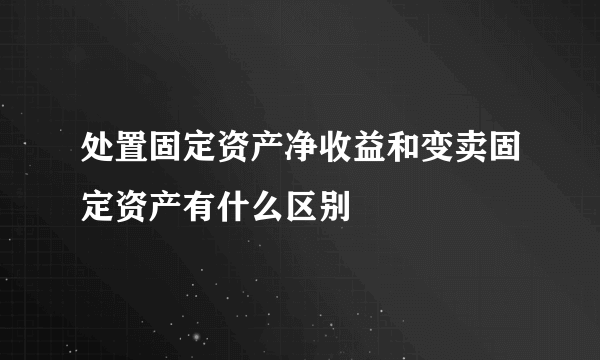 处置固定资产净收益和变卖固定资产有什么区别