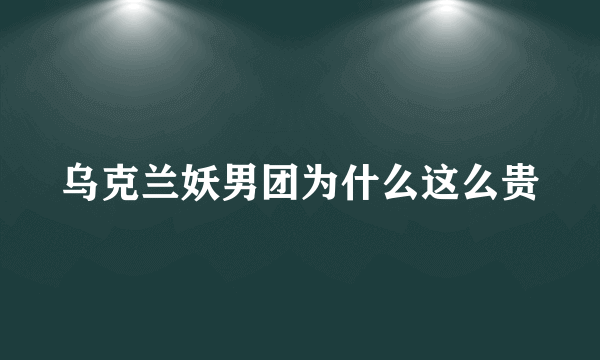 乌克兰妖男团为什么这么贵