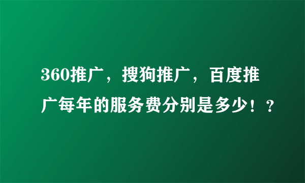 360推广，搜狗推广，百度推广每年的服务费分别是多少！？