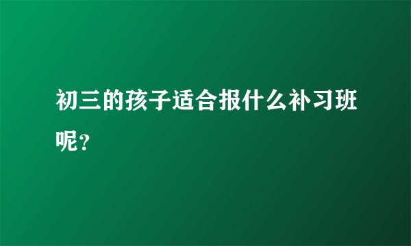 初三的孩子适合报什么补习班呢？