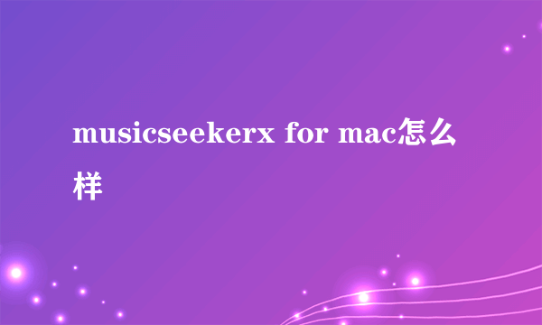 musicseekerx for mac怎么样