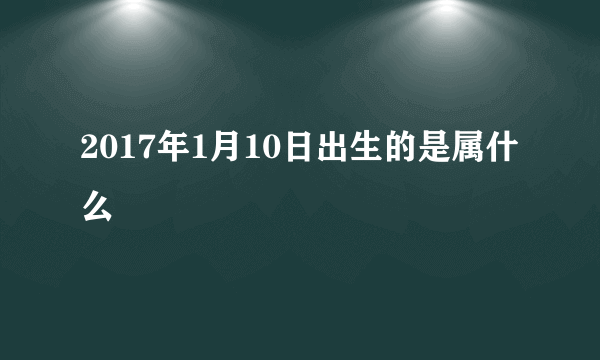 2017年1月10日出生的是属什么