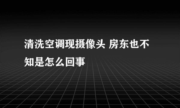 清洗空调现摄像头 房东也不知是怎么回事