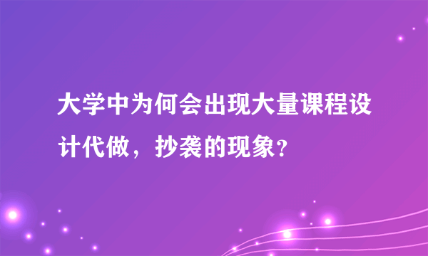 大学中为何会出现大量课程设计代做，抄袭的现象？