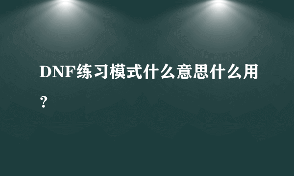 DNF练习模式什么意思什么用？