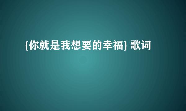 {你就是我想要的幸福} 歌词