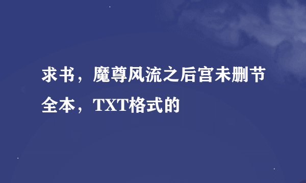 求书，魔尊风流之后宫未删节全本，TXT格式的