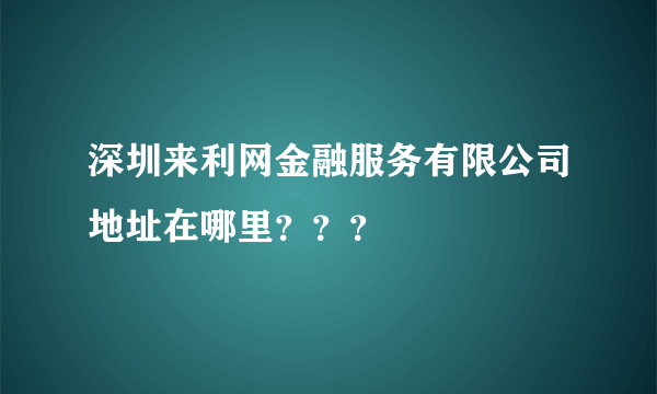 深圳来利网金融服务有限公司地址在哪里？？？