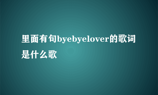 里面有句byebyelover的歌词是什么歌