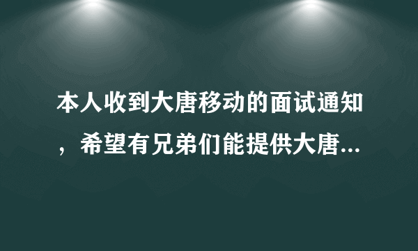 本人收到大唐移动的面试通知，希望有兄弟们能提供大唐的面试题做参加，感激不尽呀！