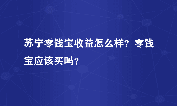 苏宁零钱宝收益怎么样？零钱宝应该买吗？