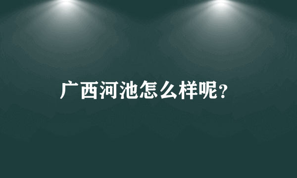 广西河池怎么样呢？