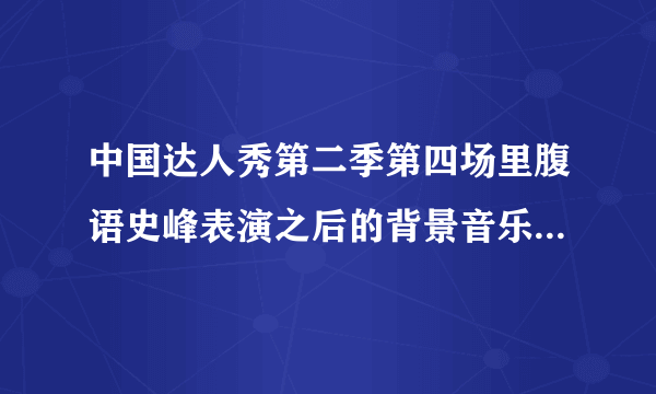 中国达人秀第二季第四场里腹语史峰表演之后的背景音乐的名字?女生唱的!谢啦