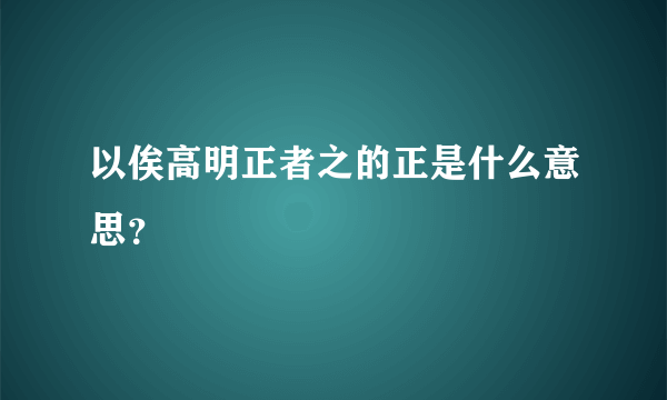 以俟高明正者之的正是什么意思？