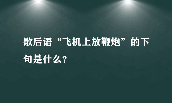 歇后语“飞机上放鞭炮”的下句是什么？